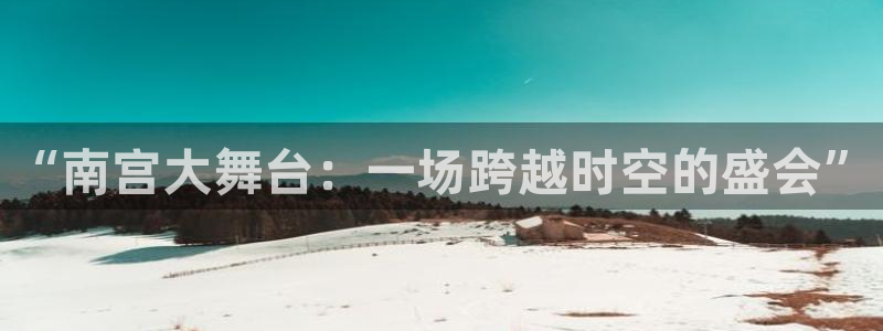 旺财28f平台注册：“南宫大舞台：一场跨越时空的盛会”