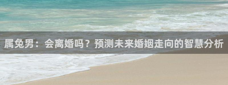 旺财282体育登录入口：属兔男：会离婚吗？预测未来婚姻走向的智慧分析