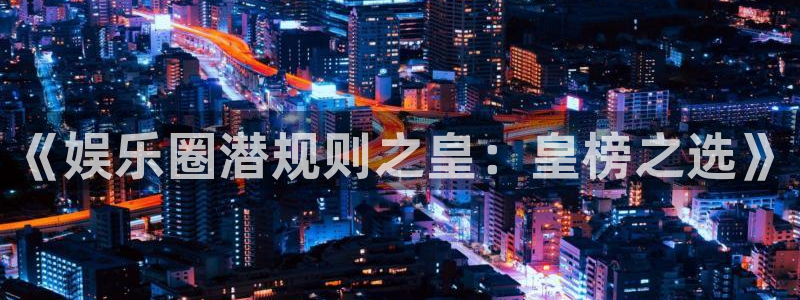 旺财28f平台注册：《娱乐圈潜规则之皇：皇榜之选》