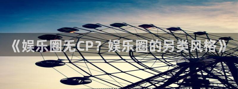 旺财28体育平台总代理：《娱乐圈无CP？娱乐圈的另类风格》