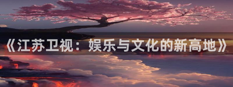 旺财28体育官网登录：《江苏卫视：娱乐与文化的新高地》