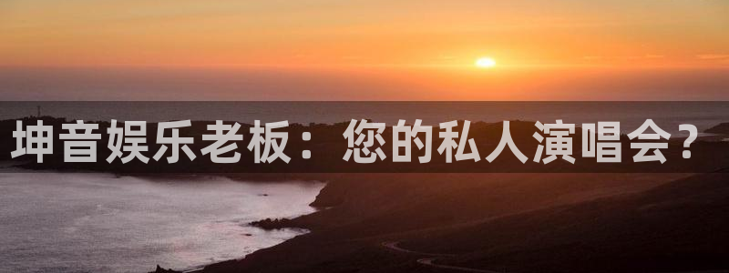 旺财28体育f开户：坤音娱乐老板：您的私人演唱会？
