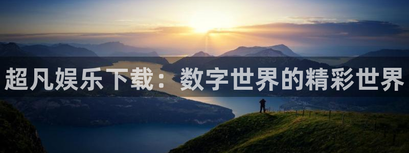 旺财28凯捷平台：超凡娱乐下载：数字世界的精彩世界
