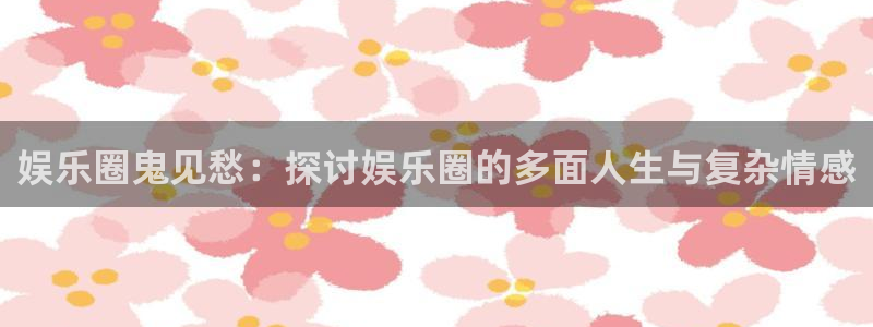 旺财28体育app下载：娱乐圈鬼见愁：探讨娱乐圈的多面人生与复杂情感