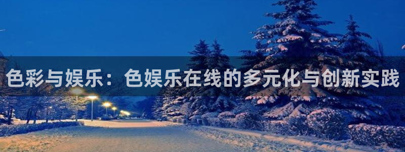 旺财28体育凯捷代理注册：色彩与娱乐：色娱乐在线的多元化与创新实践